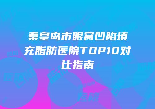 秦皇岛市眼窝凹陷填充脂肪医院TOP10对比指南