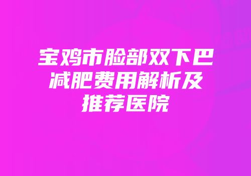 宝鸡市脸部双下巴减肥费用解析及推荐医院