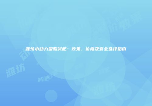 潍坊水动力吸脂减肥：效果、价格及安全选择指南