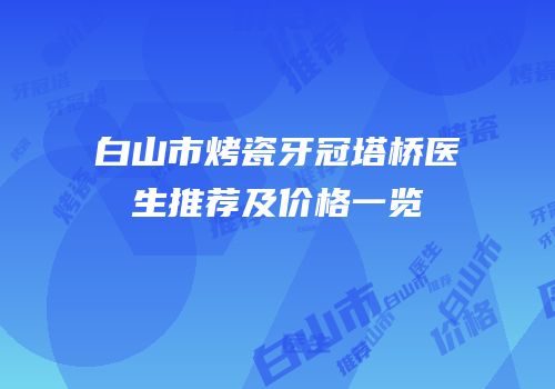 白山市烤瓷牙冠塔桥医生推荐及价格一览