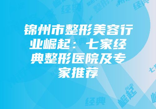 锦州市整形美容行业崛起：七家经典整形医院及专家推荐