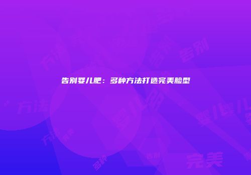 告别婴儿肥：多种方法打造完美脸型