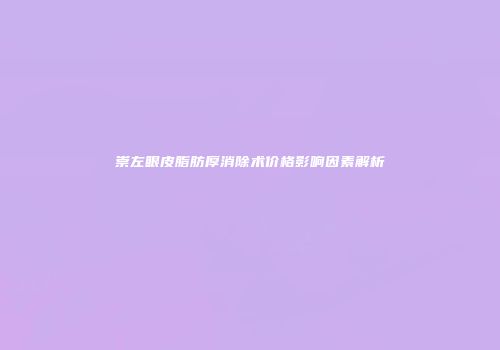 崇左眼皮脂肪厚消除术价格影响因素解析