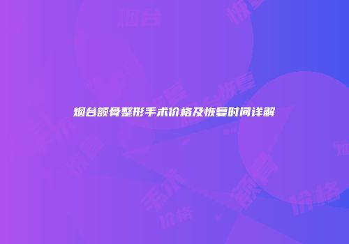 烟台额骨整形手术价格及恢复时间详解
