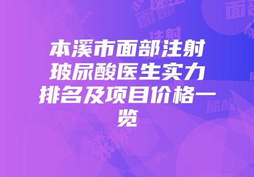 本溪市面部注射玻尿酸医生实力排名及项目价格一览