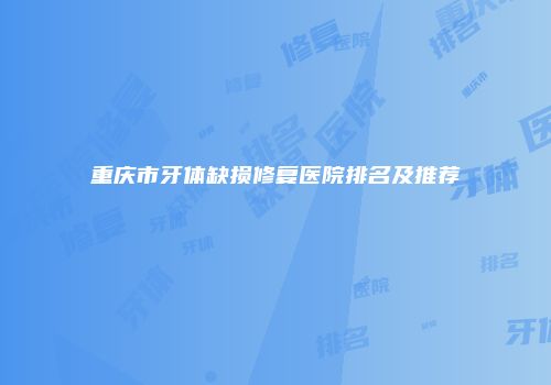 重庆市牙体缺损修复医院排名及推荐