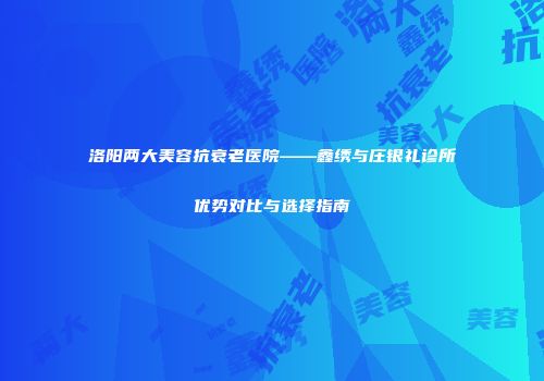 洛阳两大美容抗衰老医院——鑫绣与庄银礼诊所优势对比与选择指南