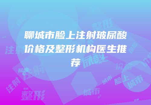 聊城市脸上注射玻尿酸价格及整形机构医生推荐