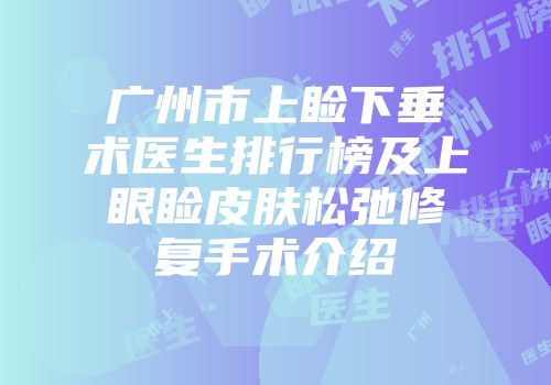 广州市上睑下垂术医生排行榜及上眼睑皮肤松弛修复手术介绍