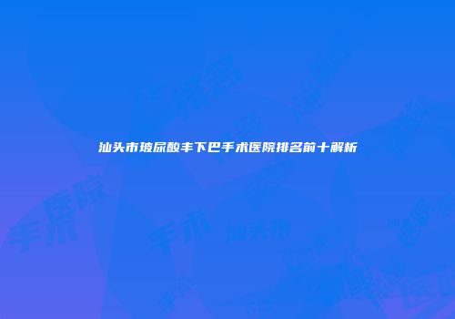 汕头市玻尿酸丰下巴手术医院排名前十解析