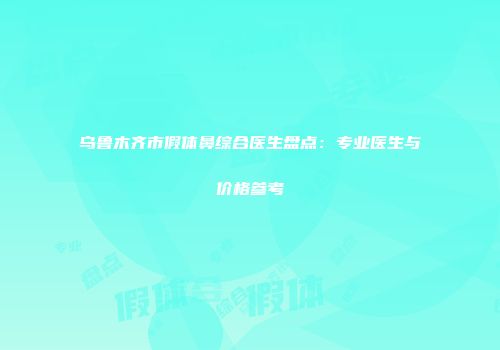 乌鲁木齐市假体鼻综合医生盘点：专业医生与价格参考