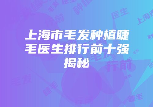 上海市毛发种植睫毛医生排行前十强揭秘
