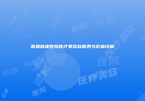 南昌肤康医院医疗美容科服务与价格详解