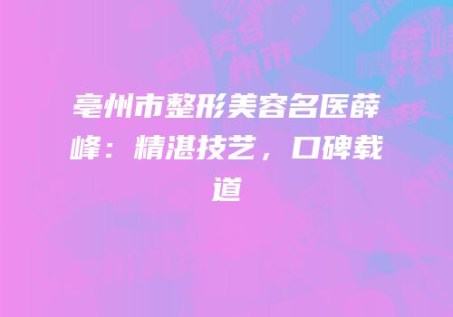 亳州市整形美容名医薛峰：精湛技艺，口碑载道
