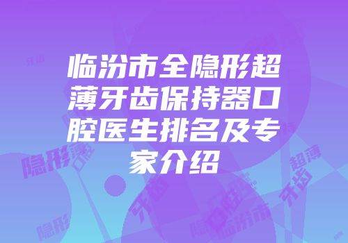 临汾市全隐形超薄牙齿保持器口腔医生排名及专家介绍