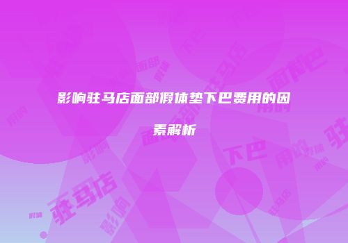 影响驻马店面部假体垫下巴费用的因素解析