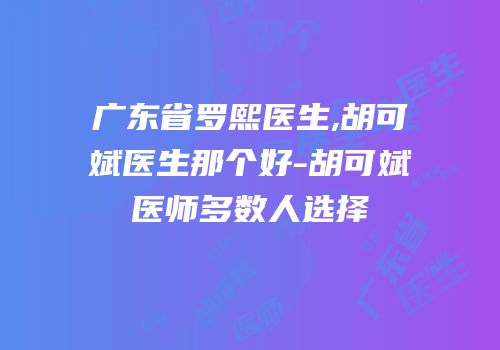 广东省罗熙医生,胡可斌医生那个好-胡可斌医师多数人选择
