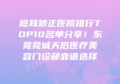 隐耳矫正医院排行TOP10名单分享！东莞莞城天后医疗美容门诊部靠谱选择