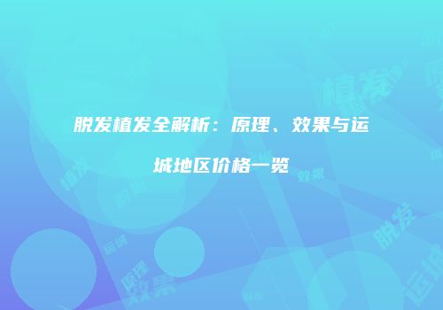 脱发植发全解析：原理、效果与运城地区价格一览