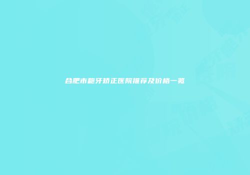 合肥市龅牙矫正医院推荐及价格一览