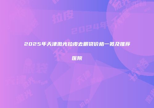 2025年天津激光拉皮去眼袋价格一览及推荐医院