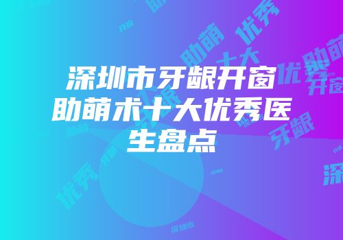 深圳市牙龈开窗助萌术十大优秀医生盘点