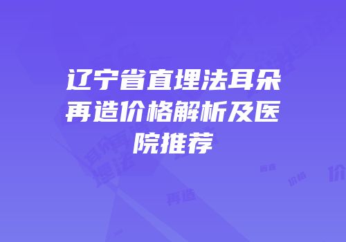 辽宁省直埋法耳朵再造价格解析及医院推荐