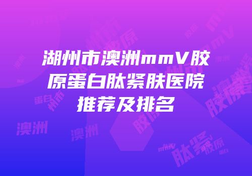 湖州市澳洲mmV胶原蛋白肽紧肤医院推荐及排名