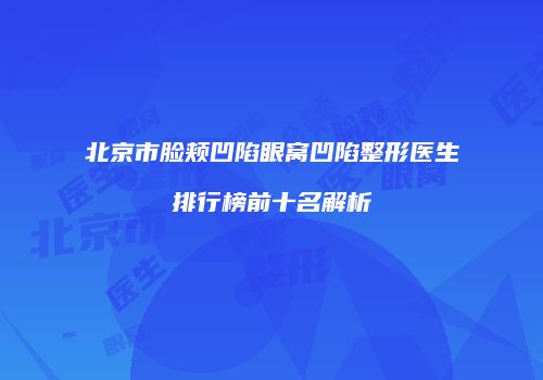 北京市脸颊凹陷眼窝凹陷整形医生排行榜前十名解析
