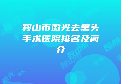 鞍山市激光去黑头手术医院排名及简介