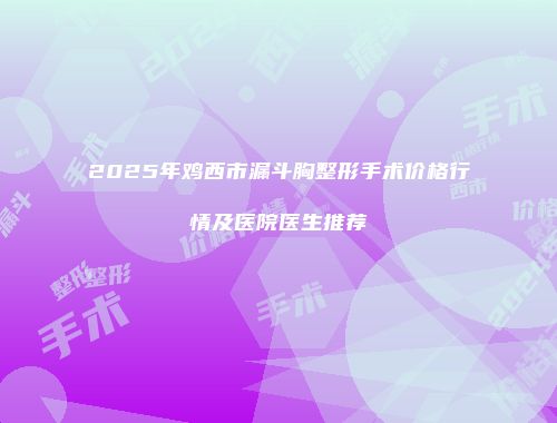 2025年鸡西市漏斗胸整形手术价格行情及医院医生推荐