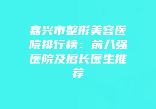 嘉兴市整形美容医院排行榜：前八强医院及擅长医生推荐