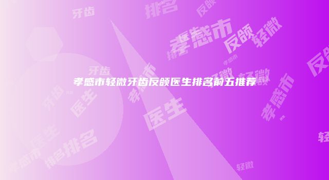孝感市轻微牙齿反颌医生排名前五推荐