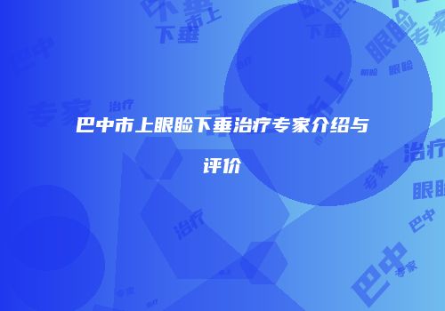 巴中市上眼睑下垂治疗专家介绍与评价