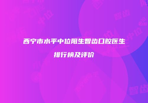西宁市水平中位阻生智齿口腔医生排行榜及评价