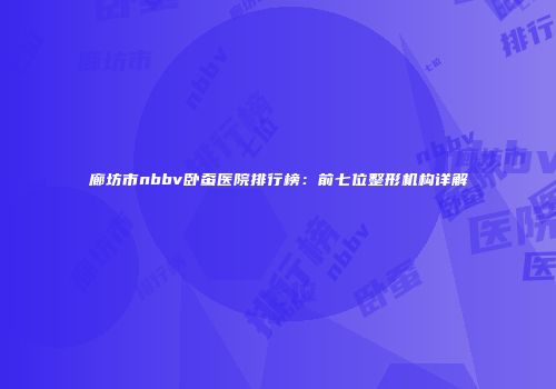 廊坊市nbbv卧蚕医院排行榜：前七位整形机构详解