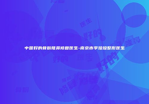 中国好的骨粉隆鼻修复医生-南京市李珍珍整形医生