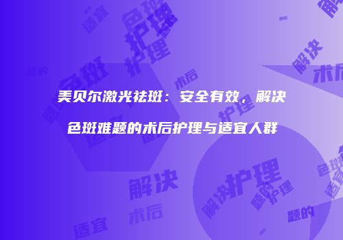 美贝尔激光祛斑：安全有效，解决色斑难题的术后护理与适宜人群