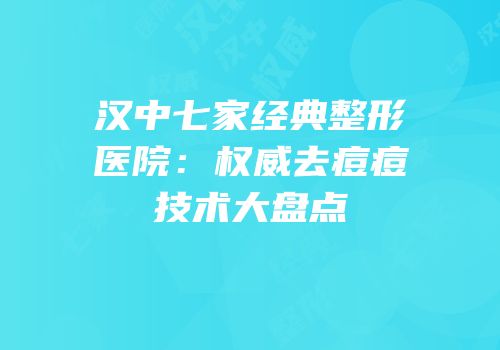 汉中七家经典整形医院：权威去痘痘技术大盘点