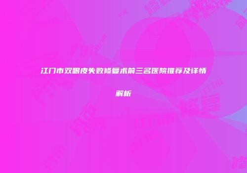 江门市双眼皮失败修复术前三名医院推荐及详情解析