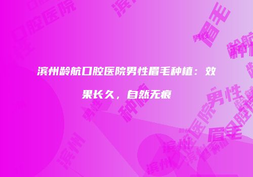 滨州龄航口腔医院男性眉毛种植：效果长久，自然无痕