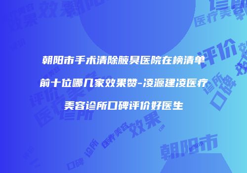 朝阳市手术清除腋臭医院在榜清单前十位哪几家效果赞-凌源建凌医疗美容诊所口碑评价好医生