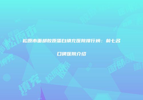 松原市面部胶原蛋白填充医院排行榜：前七名口碑医院介绍