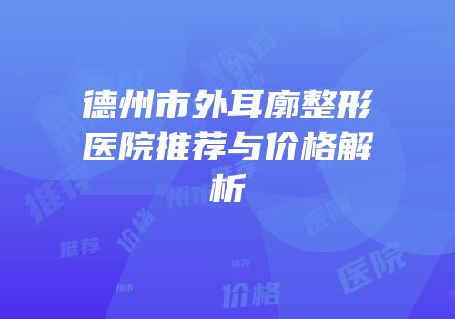 德州市外耳廓整形医院推荐与价格解析
