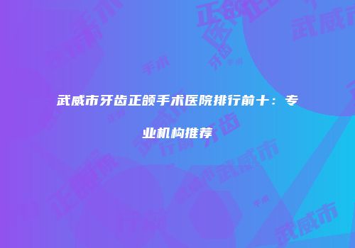 武威市牙齿正颌手术医院排行前十：专业机构推荐