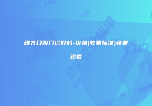 雅齐口腔门诊好吗-价格(收费标准)免费观看