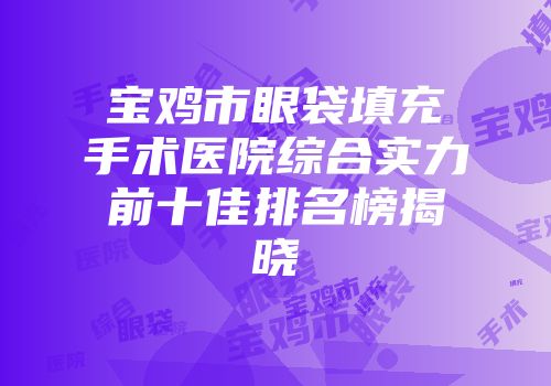 宝鸡市眼袋填充手术医院综合实力前十佳排名榜揭晓