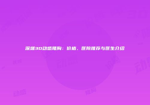 深圳3D动感隆胸：价格、医院推荐与医生介绍