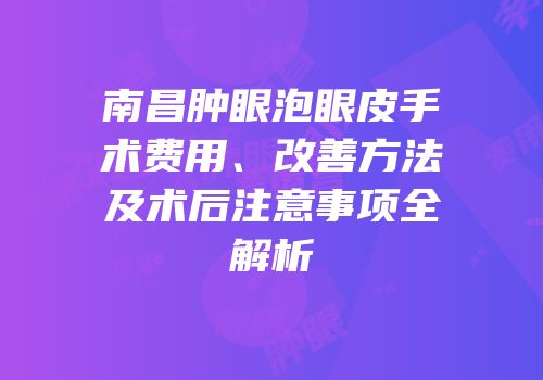 南昌肿眼泡眼皮手术费用、改善方法及术后注意事项全解析