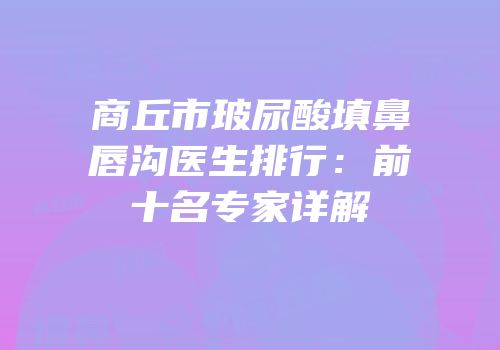 商丘市玻尿酸填鼻唇沟医生排行：前十名专家详解